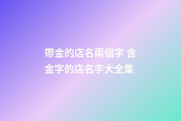 帶金的店名兩個字 含金字的店名字大全集-第1張-店鋪起名-玄機派